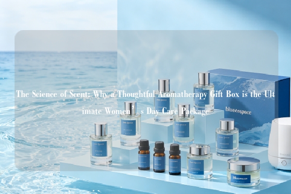The Science of Scent: Why a Thoughtful Aromatherapy Gift Box is the Ultimate Women’s Day Care Package